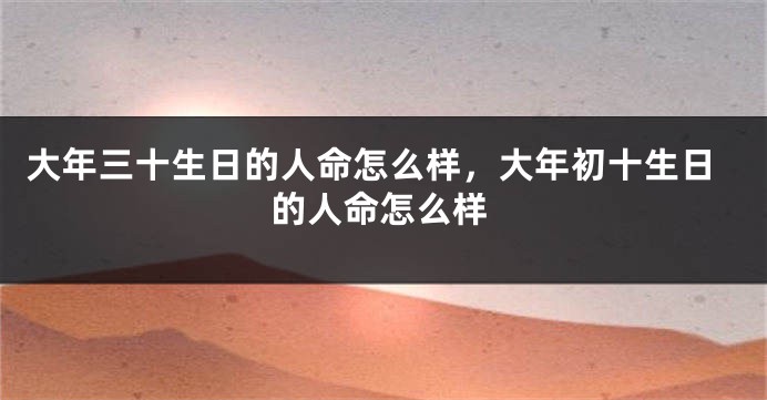 大年三十生日的人命怎么样，大年初十生日的人命怎么样