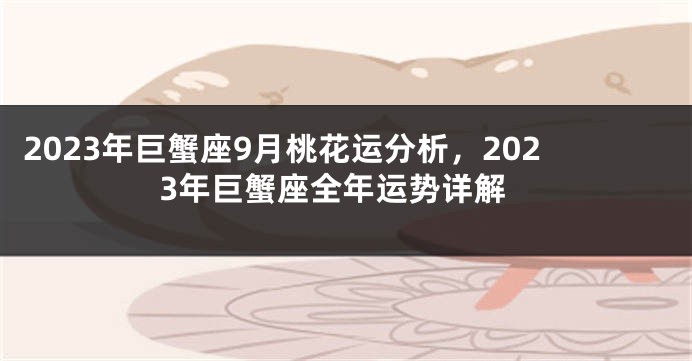 2023年巨蟹座9月桃花运分析，2023年巨蟹座全年运势详解