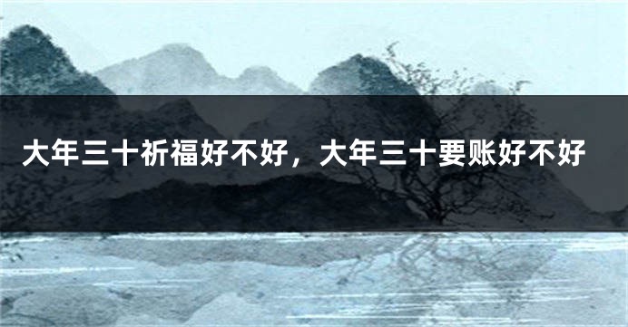 大年三十祈福好不好，大年三十要账好不好