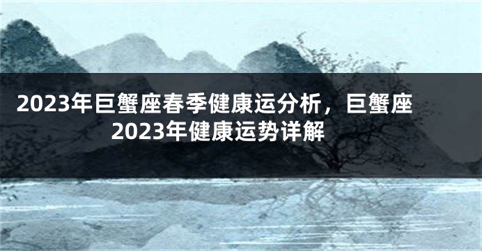 2023年巨蟹座春季健康运分析，巨蟹座2023年健康运势详解