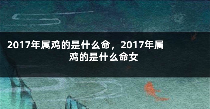 2017年属鸡的是什么命，2017年属鸡的是什么命女