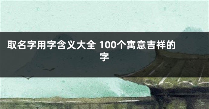 取名字用字含义大全 100个寓意吉祥的字