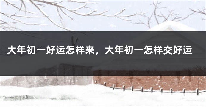 大年初一好运怎样来，大年初一怎样交好运