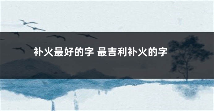 补火最好的字 最吉利补火的字