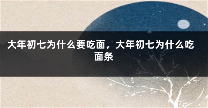 大年初七为什么要吃面，大年初七为什么吃面条