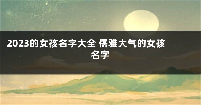 2023的女孩名字大全 儒雅大气的女孩名字