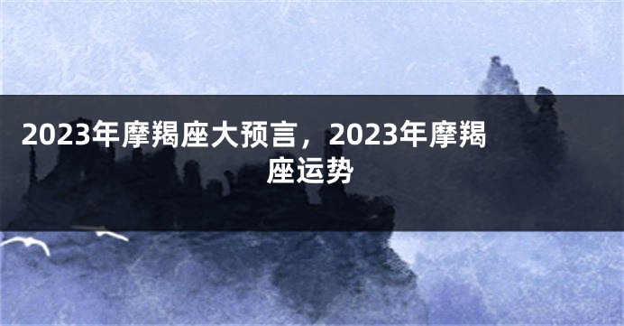 2023年摩羯座大预言，2023年摩羯座运势