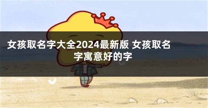 女孩取名字大全2024最新版 女孩取名字寓意好的字