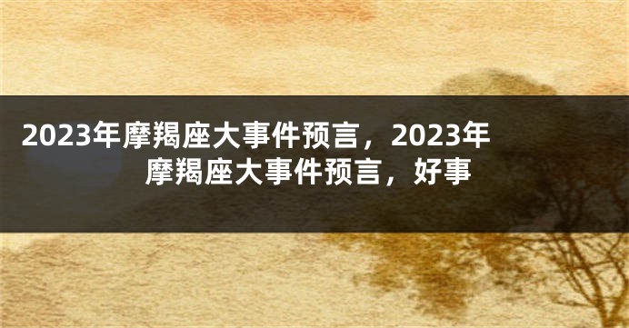 2023年摩羯座大事件预言，2023年摩羯座大事件预言，好事