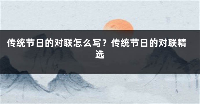 传统节日的对联怎么写？传统节日的对联精选