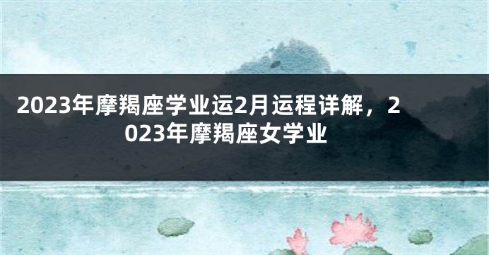 2023年摩羯座学业运2月运程详解，2023年摩羯座女学业