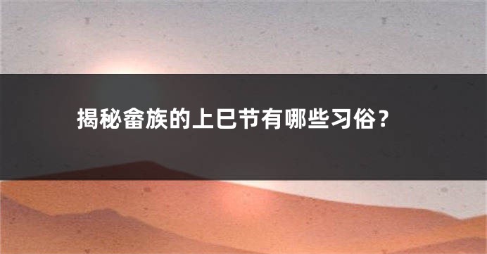 揭秘畲族的上巳节有哪些习俗？