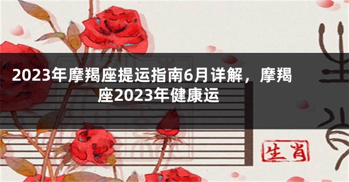 2023年摩羯座提运指南6月详解，摩羯座2023年健康运