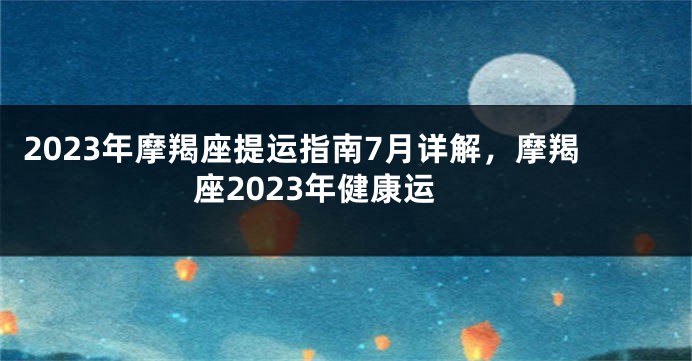 2023年摩羯座提运指南7月详解，摩羯座2023年健康运