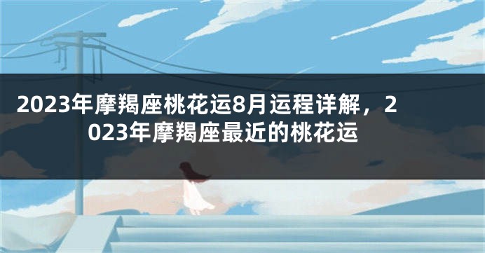 2023年摩羯座桃花运8月运程详解，2023年摩羯座最近的桃花运