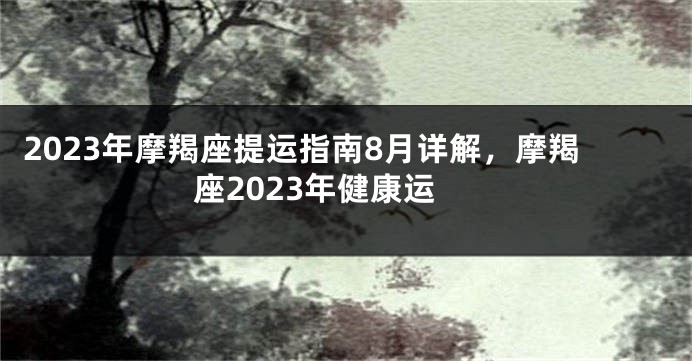 2023年摩羯座提运指南8月详解，摩羯座2023年健康运