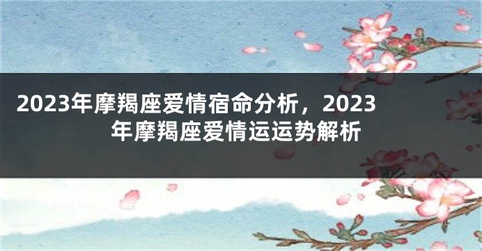 2023年摩羯座爱情宿命分析，2023年摩羯座爱情运运势解析