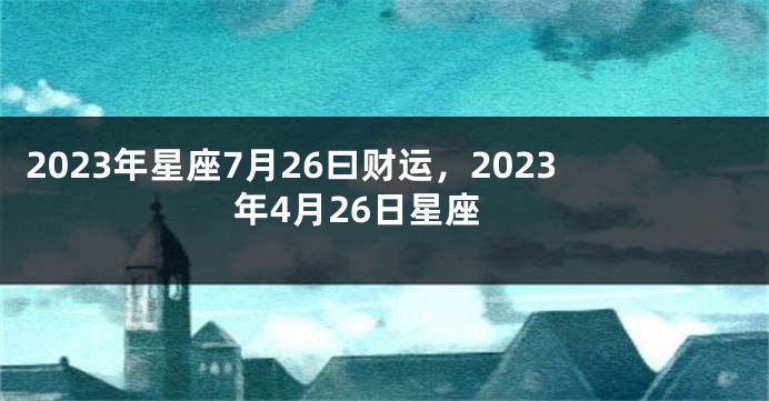 2023年星座7月26曰财运，2023年4月26日星座