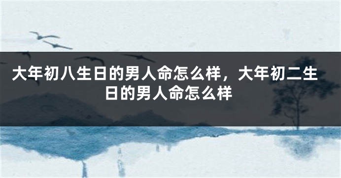 大年初八生日的男人命怎么样，大年初二生日的男人命怎么样