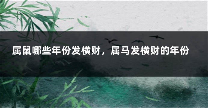 属鼠哪些年份发横财，属马发横财的年份