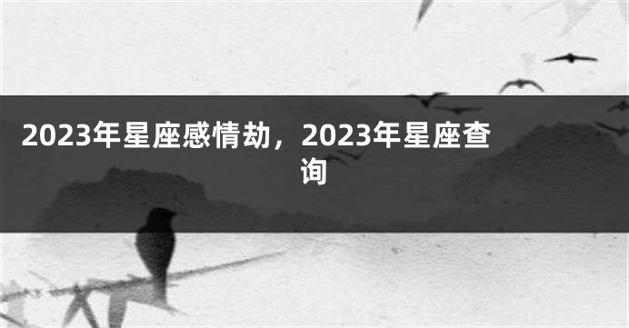 2023年星座感情劫，2023年星座查询