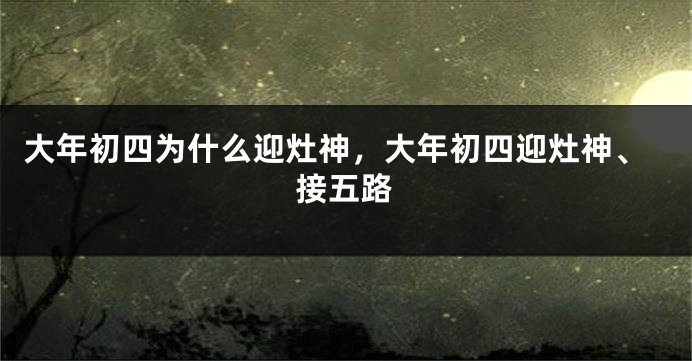 大年初四为什么迎灶神，大年初四迎灶神、接五路