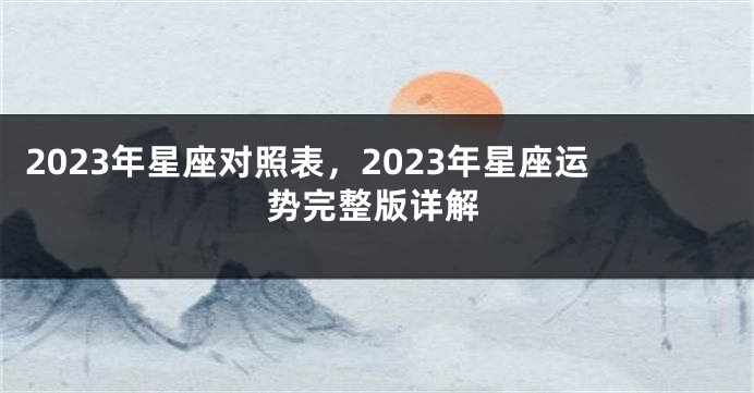 2023年星座对照表，2023年星座运势完整版详解