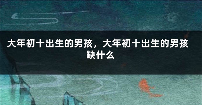 大年初十出生的男孩，大年初十出生的男孩缺什么