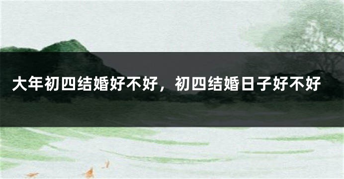 大年初四结婚好不好，初四结婚日子好不好