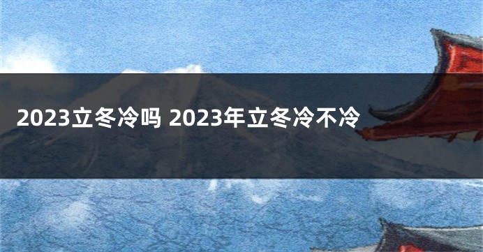 2023立冬冷吗 2023年立冬冷不冷