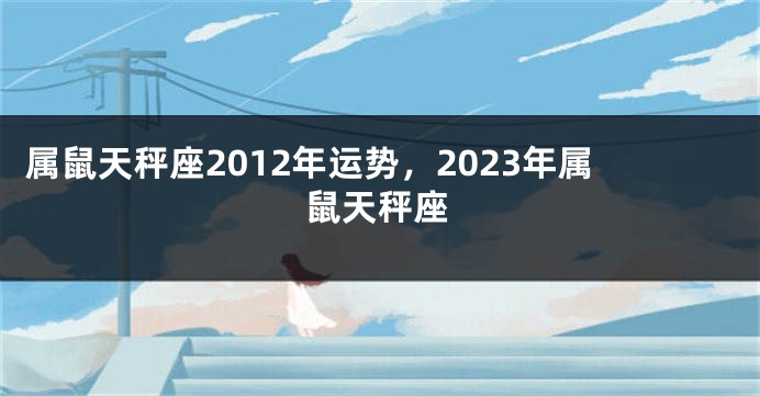 属鼠天秤座2012年运势，2023年属鼠天秤座