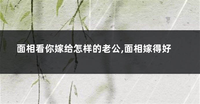 面相看你嫁给怎样的老公,面相嫁得好