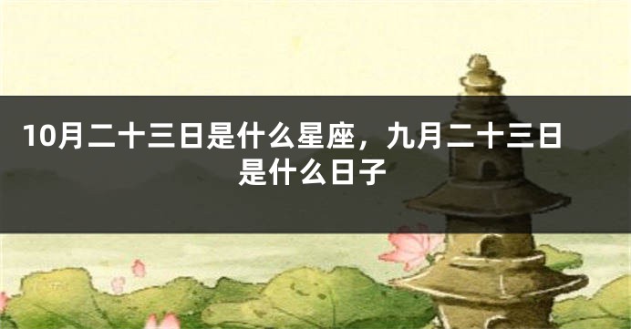 10月二十三日是什么星座，九月二十三日是什么日子