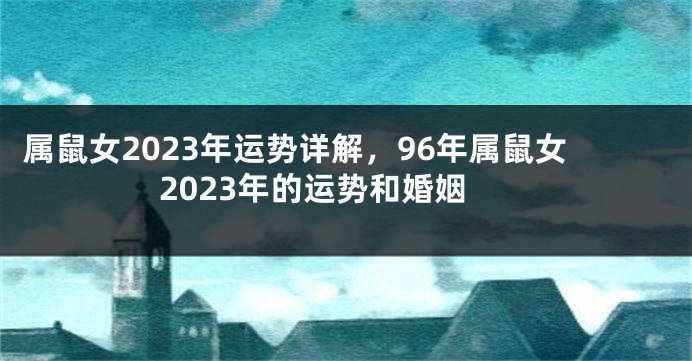 属鼠女2023年运势详解，96年属鼠女2023年的运势和婚姻