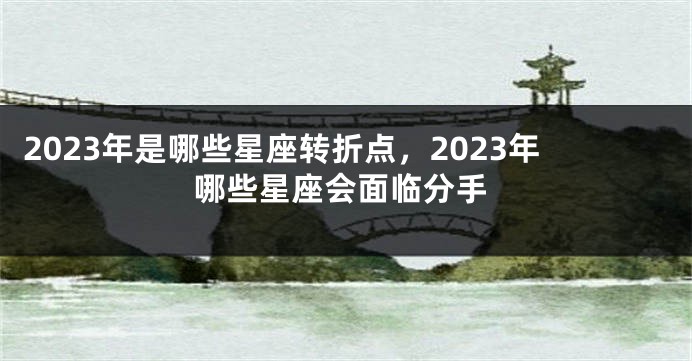 2023年是哪些星座转折点，2023年哪些星座会面临分手