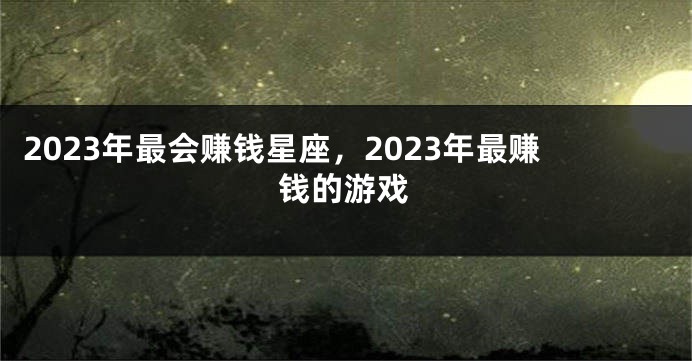 2023年最会赚钱星座，2023年最赚钱的游戏