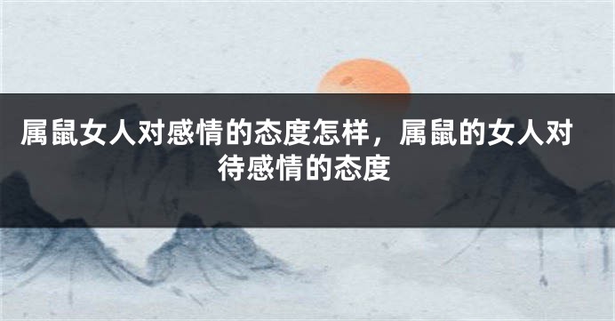 属鼠女人对感情的态度怎样，属鼠的女人对待感情的态度