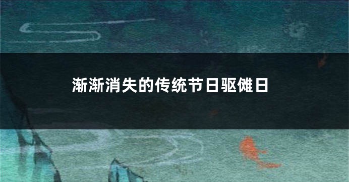 渐渐消失的传统节日驱傩日