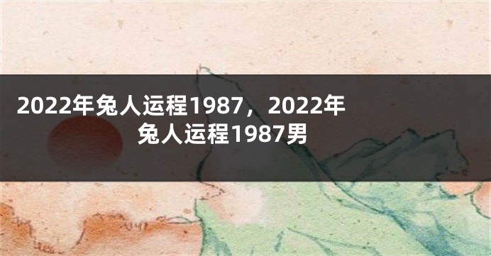 2022年兔人运程1987，2022年兔人运程1987男