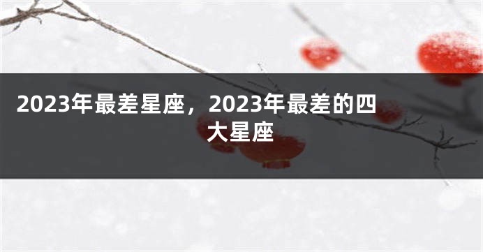 2023年最差星座，2023年最差的四大星座