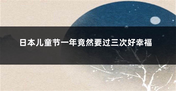 日本儿童节一年竟然要过三次好幸福