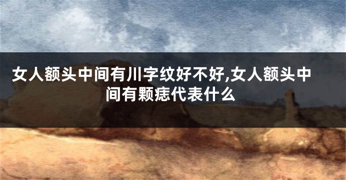 女人额头中间有川字纹好不好,女人额头中间有颗痣代表什么