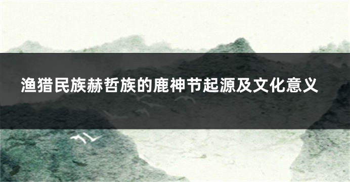 渔猎民族赫哲族的鹿神节起源及文化意义