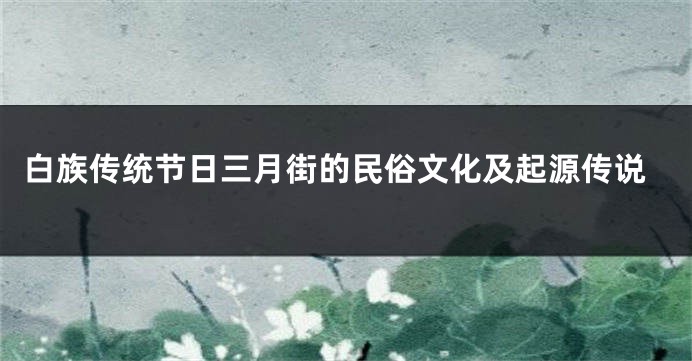 白族传统节日三月街的民俗文化及起源传说