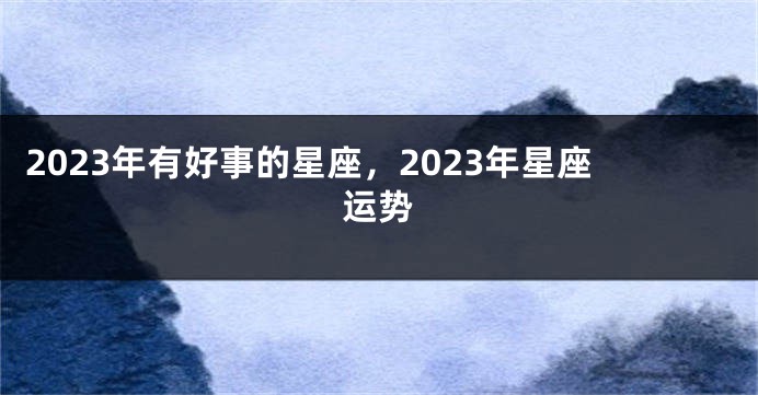 2023年有好事的星座，2023年星座运势