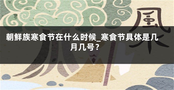 朝鲜族寒食节在什么时候_寒食节具体是几月几号？