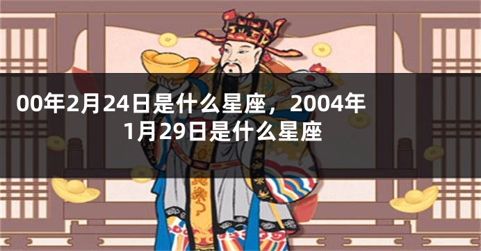 00年2月24日是什么星座，2004年1月29日是什么星座