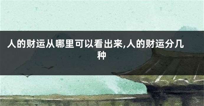 人的财运从哪里可以看出来,人的财运分几种