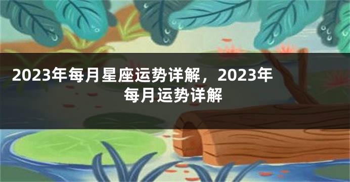 2023年每月星座运势详解，2023年每月运势详解