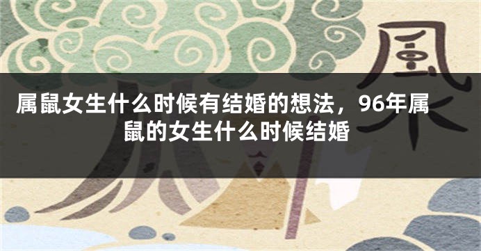 属鼠女生什么时候有结婚的想法，96年属鼠的女生什么时候结婚